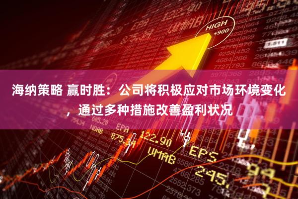 海纳策略 赢时胜：公司将积极应对市场环境变化，通过多种措施改善盈利状况