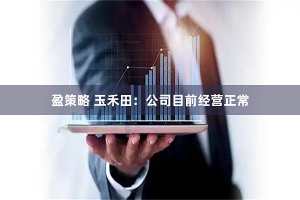 盈策略 玉禾田：公司目前经营正常
