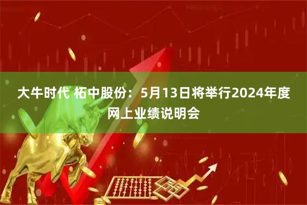 大牛时代 柘中股份：5月13日将举行2024年度网上业绩说明会