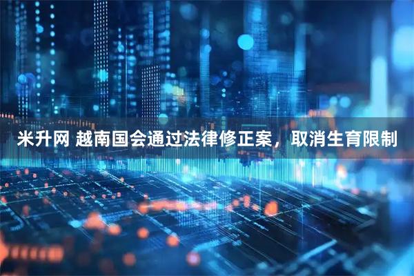米升网 越南国会通过法律修正案，取消生育限制