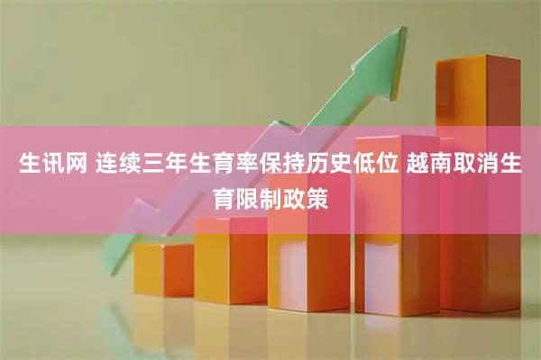 生讯网 连续三年生育率保持历史低位 越南取消生育限制政策