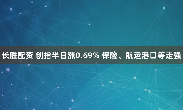 长胜配资 创指半日涨0.69% 保险、航运港口等走强