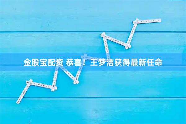 金股宝配资 恭喜！王梦洁获得最新任命