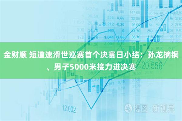 金财顺 短道速滑世巡赛首个决赛日小结：孙龙摘铜、男子5000米接力进决赛