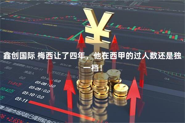 鑫创国际 梅西让了四年，他在西甲的过人数还是独一档！