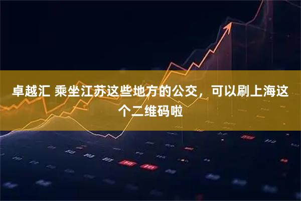 卓越汇 乘坐江苏这些地方的公交，可以刷上海这个二维码啦