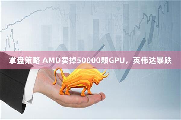 掌盘策略 AMD卖掉50000颗GPU，英伟达暴跌