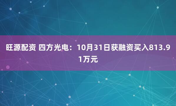 旺源配资 四方光电：10月31日获融资买入813.91万元