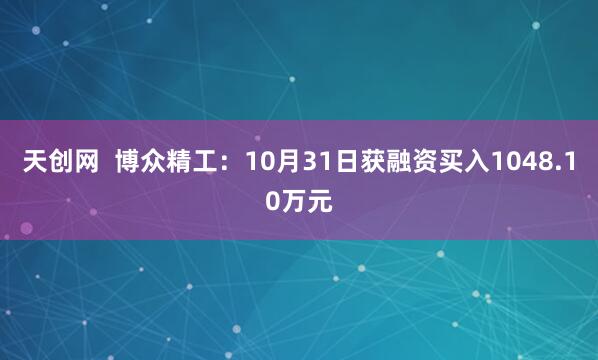 天创网  博众精工：10月31日获融资买入1048.10万元