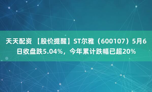 天天配资 【股价提醒】ST尔雅（600107）5月6日收盘跌5.04%，今年累计跌幅已超20%