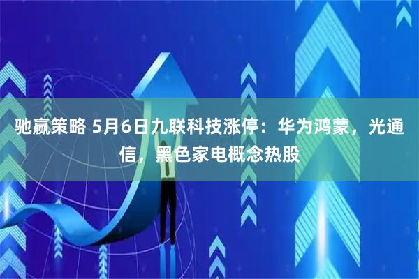 驰赢策略 5月6日九联科技涨停：华为鸿蒙，光通信，黑色家电概念热股