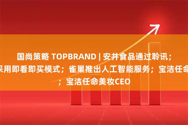 国尚策略 TOPBRAND | 安井食品通过聆讯；Gucci或采用即看即买模式；雀巢推出人工智能服务；宝洁任命美妆CEO