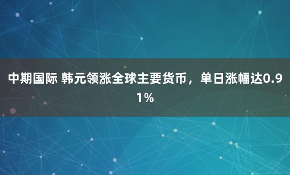 中期国际 韩元领涨全球主要货币，单日涨幅达0.91%