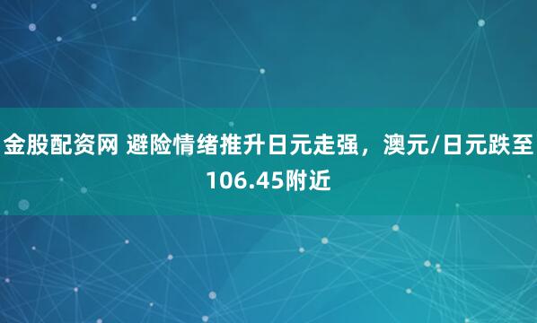 金股配资网 避险情绪推升日元走强，澳元/日元跌至106.45附近