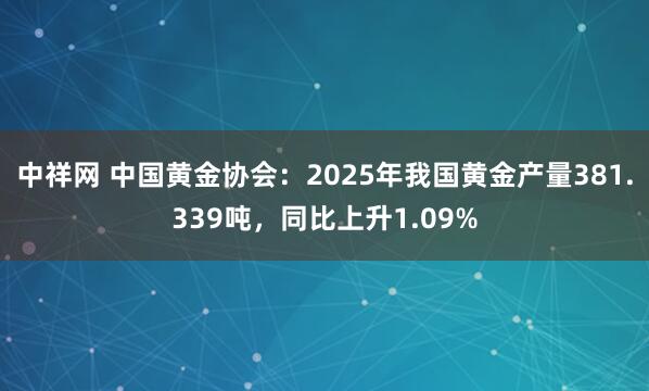 中祥网 中国黄金协会：2025年我国黄金产量381.339吨，同比上升1.09%