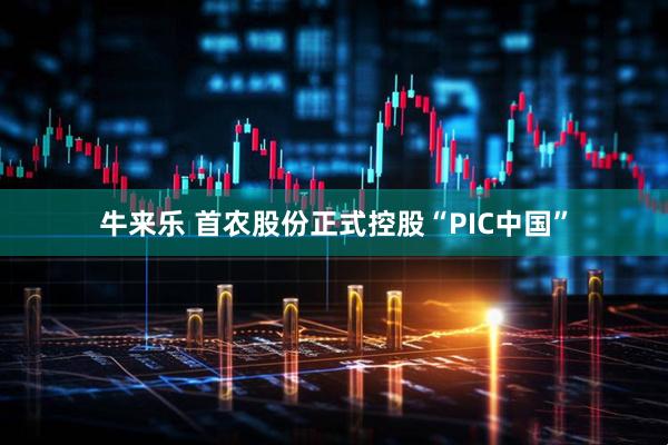 牛来乐 首农股份正式控股“PIC中国”