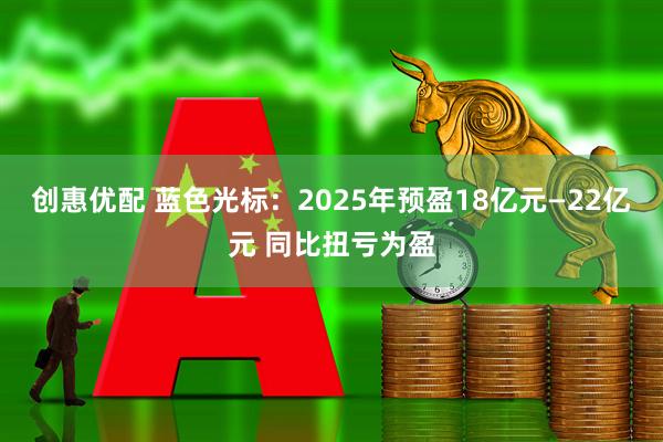 创惠优配 蓝色光标：2025年预盈18亿元—22亿元 同比扭亏为盈