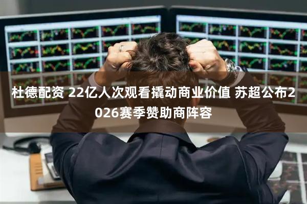 杜德配资 22亿人次观看撬动商业价值 苏超公布2026赛季赞助商阵容