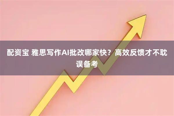 配资宝 雅思写作AI批改哪家快？高效反馈才不耽误备考