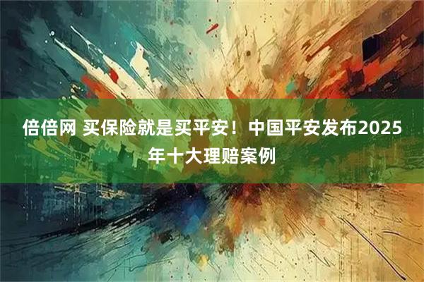 倍倍网 买保险就是买平安！中国平安发布2025年十大理赔案例