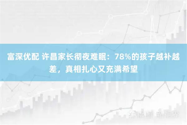 富深优配 许昌家长彻夜难眠：78%的孩子越补越差，真相扎心又充满希望