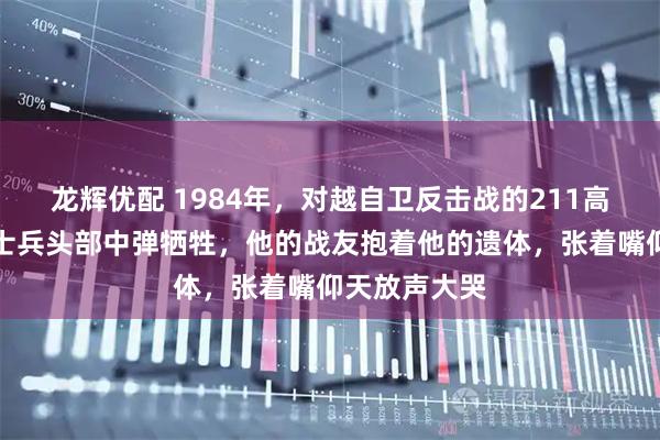 龙辉优配 1984年，对越自卫反击战的211高地上，一名士兵头部中弹牺牲，他的战友抱着他的遗体，张着嘴仰天放声大哭