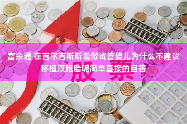 富余通 在吉尔吉斯斯坦做试管婴儿为什么不建议移植双胞胎呢简单直接的回答