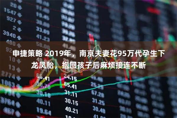 申捷策略 2019年，南京夫妻花95万代孕生下龙凤胎，抱回孩子后麻烦接连不断