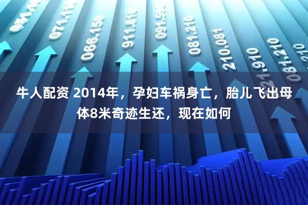 牛人配资 2014年，孕妇车祸身亡，胎儿飞出母体8米奇迹生还，现在如何