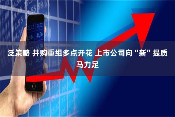 泛策略 并购重组多点开花 上市公司向“新”提质马力足