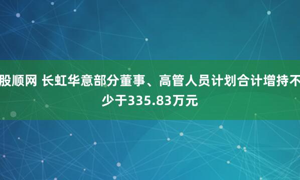股顺网 长虹华意部分董事、高管人员计划合计增持不少于335.83万元