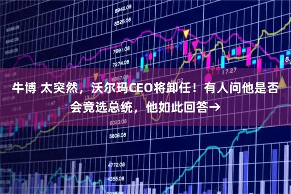 牛博 太突然，沃尔玛CEO将卸任！有人问他是否会竞选总统，他如此回答→