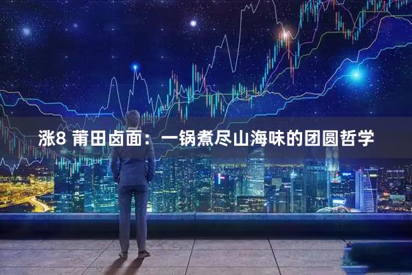 涨8 莆田卤面：一锅煮尽山海味的团圆哲学