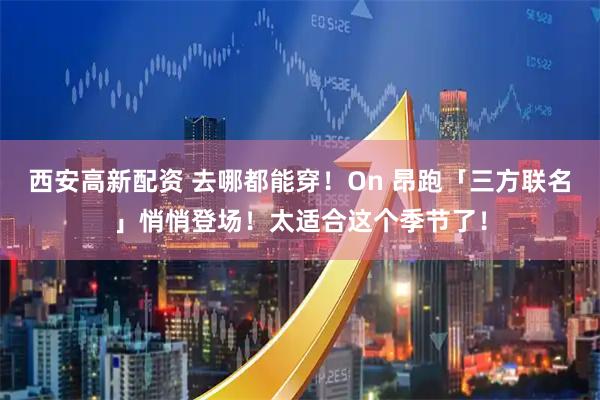 西安高新配资 去哪都能穿！On 昂跑「三方联名」悄悄登场！太适合这个季节了！