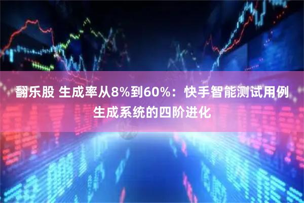 翻乐股 生成率从8%到60%:快手智能测试用例生成系统的四阶进化