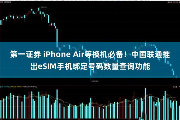 第一证券 iPhone Air等换机必备！中国联通推出eSIM手机绑定号码数量查询功能