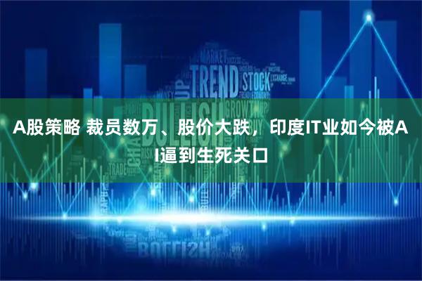A股策略 裁员数万、股价大跌，印度IT业如今被AI逼到生死关口