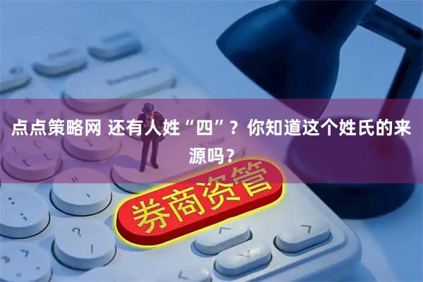 点点策略网 还有人姓“四”？你知道这个姓氏的来源吗？