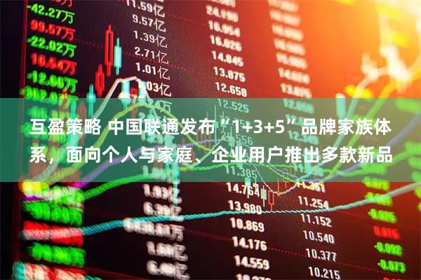 互盈策略 中国联通发布“1+3+5”品牌家族体系，面向个人与家庭、企业用户推出多款新品