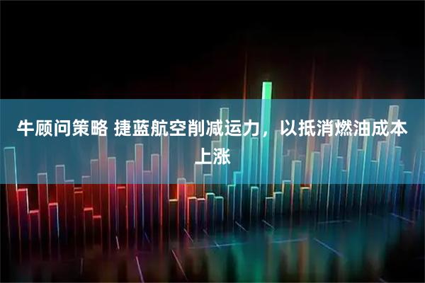 牛顾问策略 捷蓝航空削减运力，以抵消燃油成本上涨