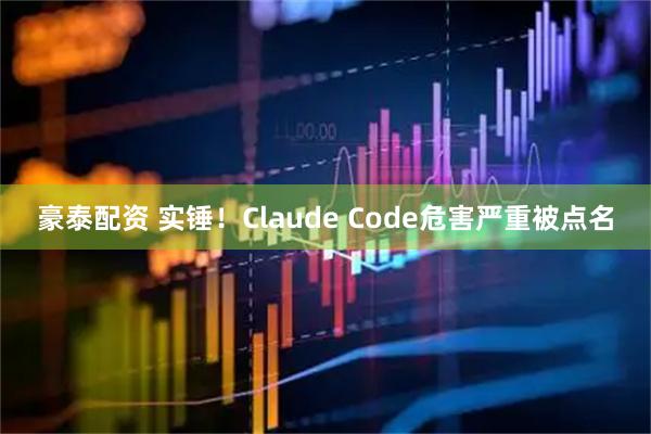 豪泰配资 实锤！Claude Code危害严重被点名