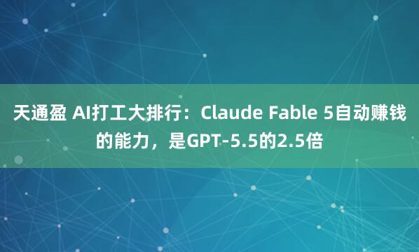 天通盈 AI打工大排行：Claude Fable 5自动赚钱的能力，是GPT-5.5的2.5倍