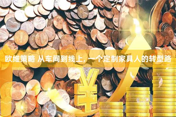 欧维策略 从车间到线上, 一个定制家具人的转型路