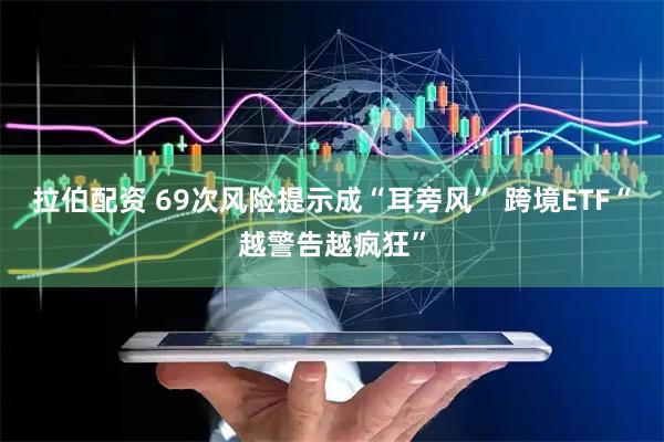 拉伯配资 69次风险提示成“耳旁风” 跨境ETF“越警告越疯狂”