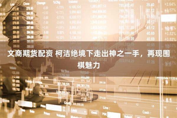 文商期货配资 柯洁绝境下走出神之一手，再现围棋魅力