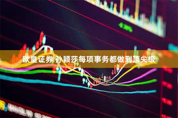 欧皇证券 孙颖莎每项事务都做到顶尖级
